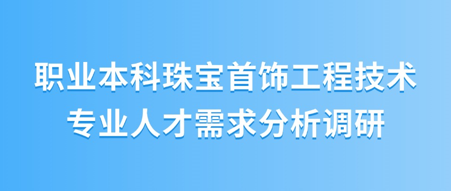专业人才需求调研,赋能珠宝首饰类职教本科建设